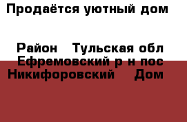 Продаётся уютный дом. › Район ­ Тульская обл.Ефремовский р-н.пос.Никифоровский. › Дом ­ 45 › Общая площадь дома ­ 81 › Площадь участка ­ 50 › Цена ­ 2 000 000 - Московская обл. Недвижимость » Дома, коттеджи, дачи продажа   